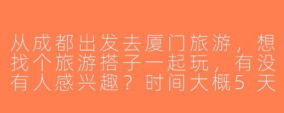 从成都出发去厦门旅游，想找个旅游搭子一起玩，有没有人感兴趣？时间大概5天左右，可以一起规划行程！