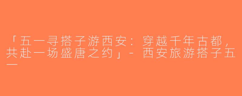 「五一寻搭子游西安：穿越千年古都，共赴一场盛唐之约」-西安旅游搭子五一