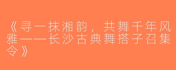 《寻一抹湘韵，共舞千年风雅——长沙古典舞搭子召集令》