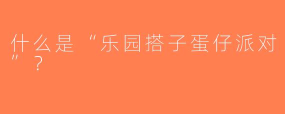 什么是“乐园搭子蛋仔派对”？