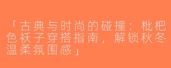 「古典与时尚的碰撞：枇杷色袄子穿搭指南，解锁秋冬温柔氛围感」