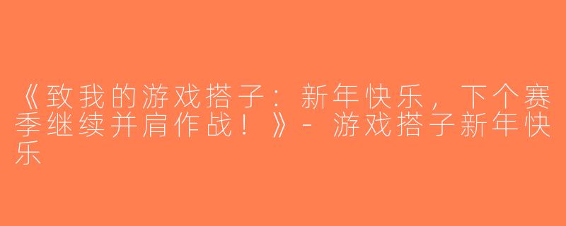 《致我的游戏搭子：新年快乐，下个赛季继续并肩作战！》-游戏搭子新年快乐