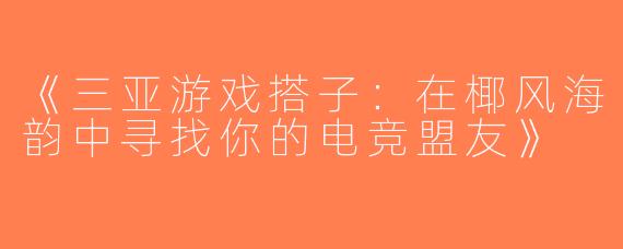 《三亚游戏搭子：在椰风海韵中寻找你的电竞盟友》