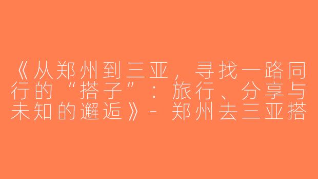 《从郑州到三亚，寻找一路同行的“搭子”：旅行、分享与未知的邂逅》-郑州去三亚搭子