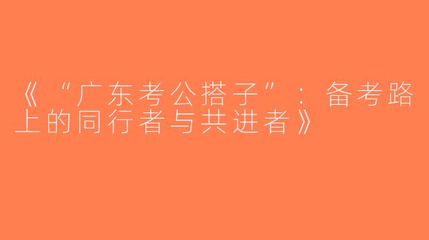 《“广东考公搭子”：备考路上的同行者与共进者》