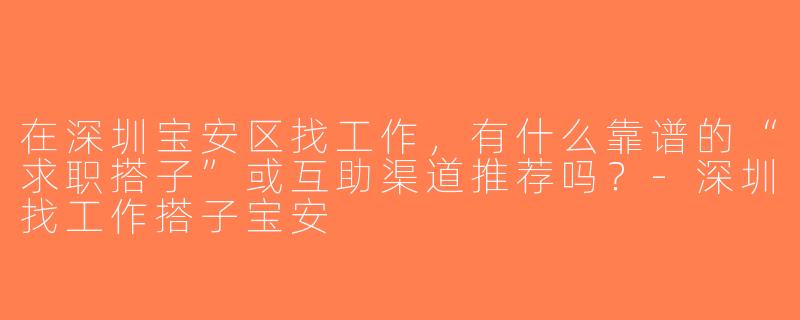 在深圳宝安区找工作，有什么靠谱的“求职搭子”或互助渠道推荐吗？-深圳找工作搭子宝安