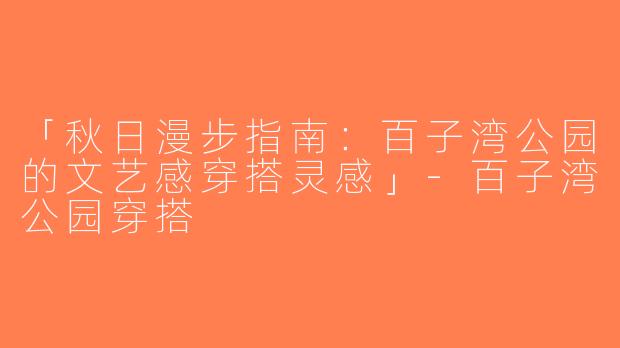 「秋日漫步指南：百子湾公园的文艺感穿搭灵感」-百子湾公园穿搭