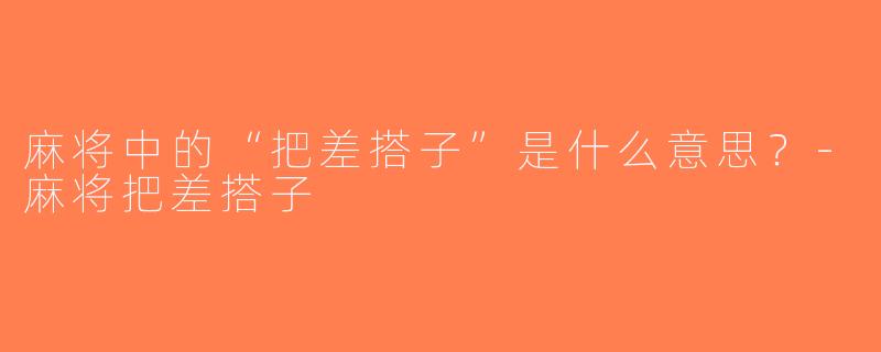 麻将中的“把差搭子”是什么意思？-麻将把差搭子