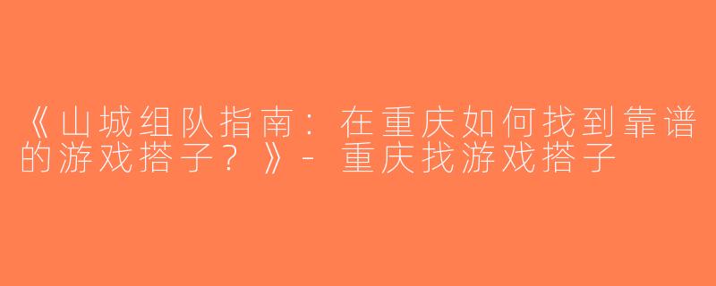 《山城组队指南：在重庆如何找到靠谱的游戏搭子？》-重庆找游戏搭子