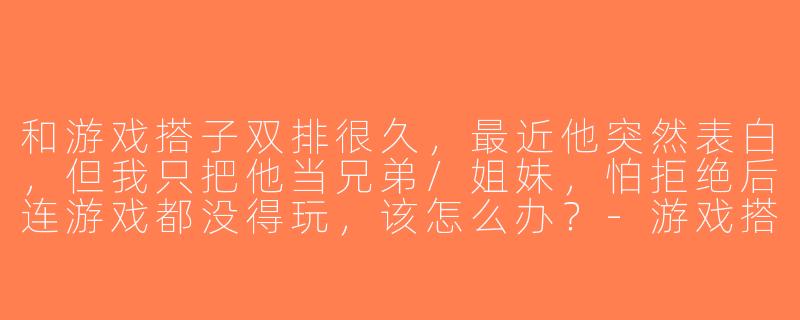 和游戏搭子双排很久，最近他突然表白，但我只把他当兄弟/姐妹，怕拒绝后连游戏都没得玩，该怎么办？-游戏搭子告白怎么办