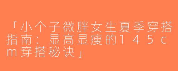 「小个子微胖女生夏季穿搭指南：显高显瘦的145cm穿搭秘诀」