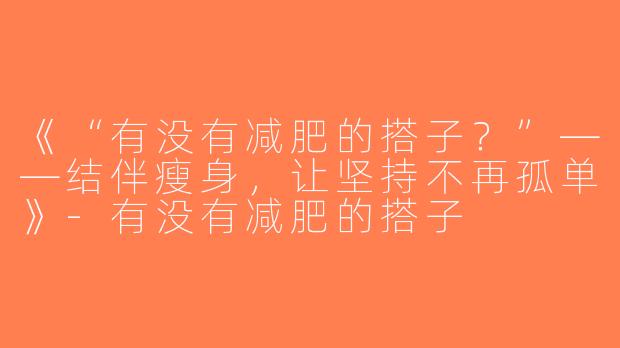 《“有没有减肥的搭子？”——结伴瘦身，让坚持不再孤单》-有没有减肥的搭子