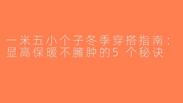 一米五小个子冬季穿搭指南：显高保暖不臃肿的5个秘诀