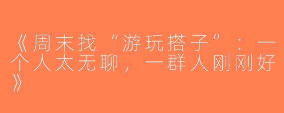 《周末找“游玩搭子”：一个人太无聊，一群人刚刚好》