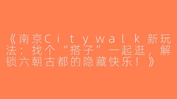 《南京Citywalk新玩法：找个“搭子”一起逛，解锁六朝古都的隐藏快乐！》