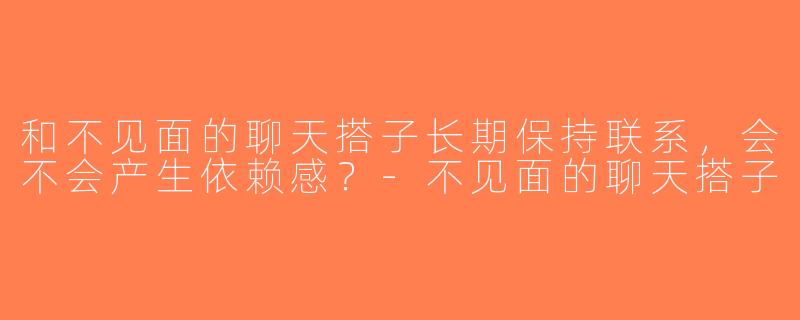 和不见面的聊天搭子长期保持联系，会不会产生依赖感？-不见面的聊天搭子