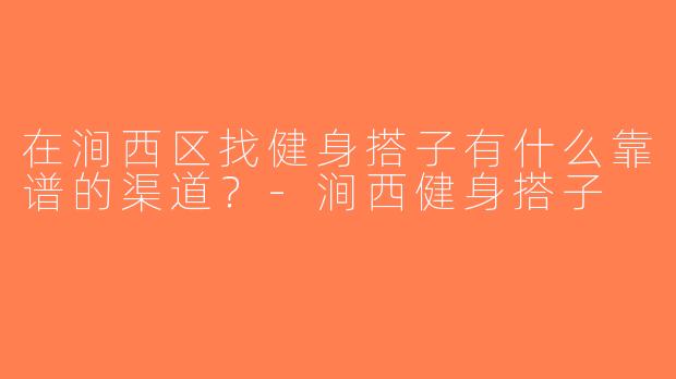 在涧西区找健身搭子有什么靠谱的渠道？-涧西健身搭子