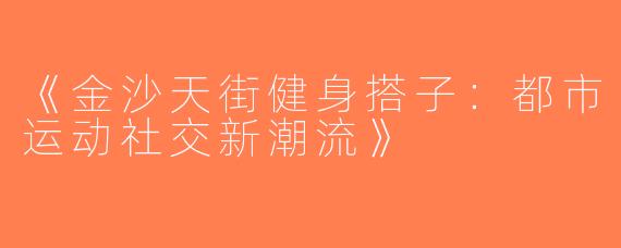 《金沙天街健身搭子：都市运动社交新潮流》