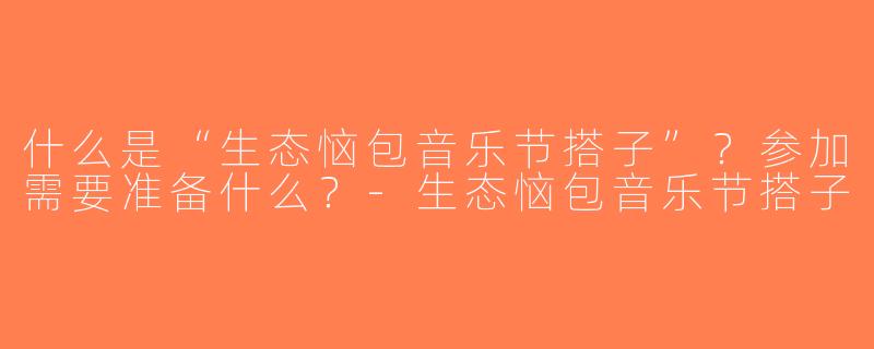 什么是“生态恼包音乐节搭子”？参加需要准备什么？-生态恼包音乐节搭子