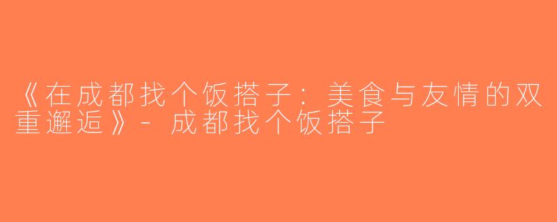 《在成都找个饭搭子：美食与友情的双重邂逅》-成都找个饭搭子