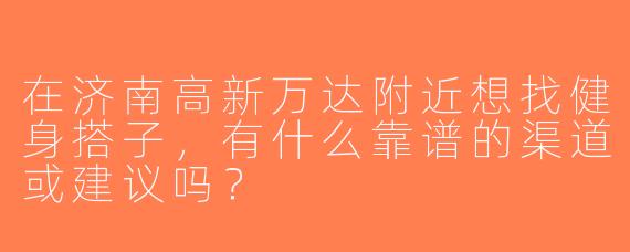在济南高新万达附近想找健身搭子，有什么靠谱的渠道或建议吗？