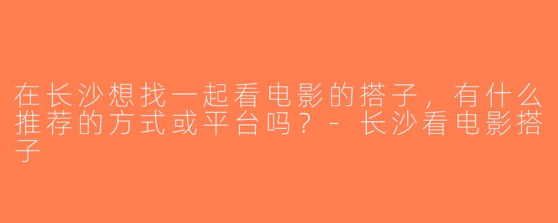 在长沙想找一起看电影的搭子，有什么推荐的方式或平台吗？-长沙看电影搭子