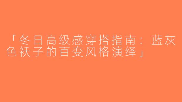 「冬日高级感穿搭指南：蓝灰色袄子的百变风格演绎」