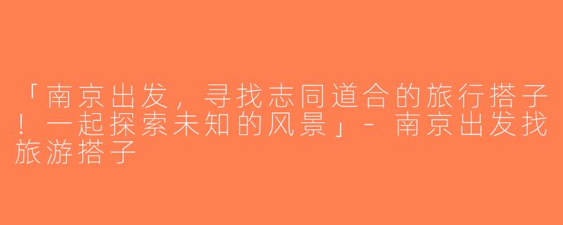 「南京出发，寻找志同道合的旅行搭子！一起探索未知的风景」-南京出发找旅游搭子