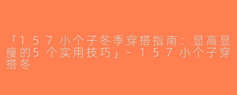 「157小个子冬季穿搭指南：显高显瘦的5个实用技巧」-157小个子穿搭冬