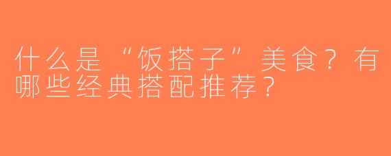 什么是“饭搭子”美食？有哪些经典搭配推荐？