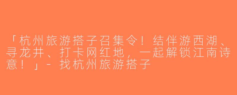 「杭州旅游搭子召集令！结伴游西湖、寻龙井、打卡网红地，一起解锁江南诗意！」-找杭州旅游搭子