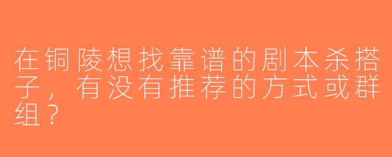 在铜陵想找靠谱的剧本杀搭子，有没有推荐的方式或群组？