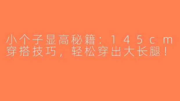小个子显高秘籍：145cm穿搭技巧，轻松穿出大长腿！