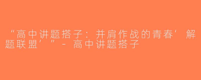 “高中讲题搭子：并肩作战的青春‘解题联盟’”-高中讲题搭子