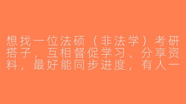 想找一位法硕（非法学）考研搭子，互相督促学习、分享资料，最好能同步进度，有人一起吗？-法硕非法学考研搭子