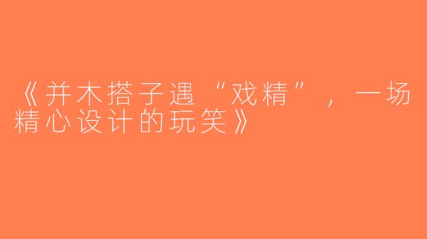《并木搭子遇“戏精”，一场精心设计的玩笑》