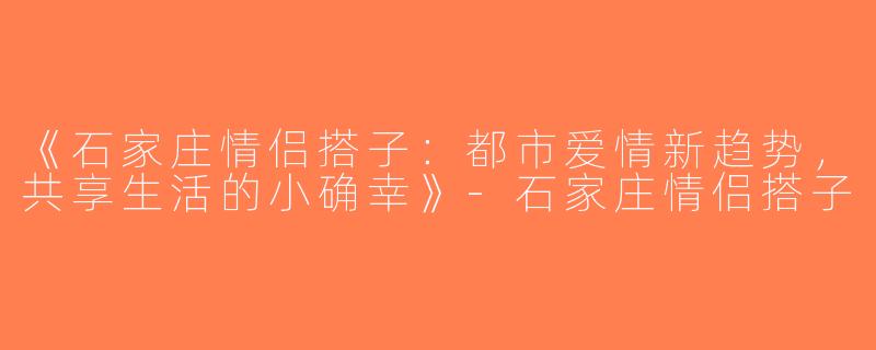 《石家庄情侣搭子：都市爱情新趋势，共享生活的小确幸》-石家庄情侣搭子