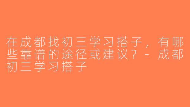 在成都找初三学习搭子，有哪些靠谱的途径或建议？-成都初三学习搭子