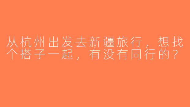 从杭州出发去新疆旅行，想找个搭子一起，有没有同行的？