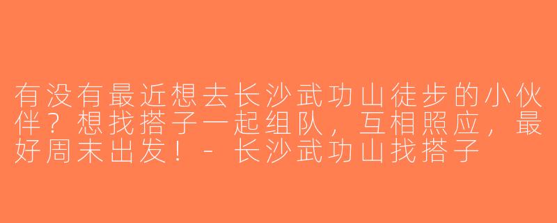 有没有最近想去长沙武功山徒步的小伙伴？想找搭子一起组队，互相照应，最好周末出发！-长沙武功山找搭子