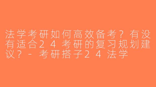 法学考研如何高效备考？有没有适合24考研的复习规划建议？-考研搭子24法学