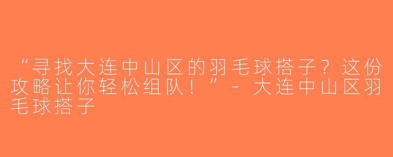 “寻找大连中山区的羽毛球搭子？这份攻略让你轻松组队！”-大连中山区羽毛球搭子