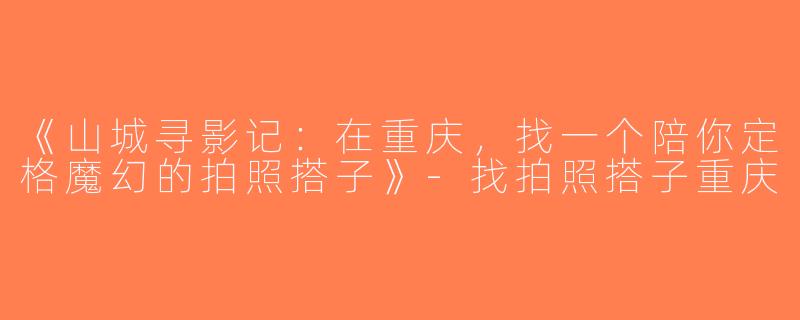 《山城寻影记：在重庆，找一个陪你定格魔幻的拍照搭子》-找拍照搭子重庆