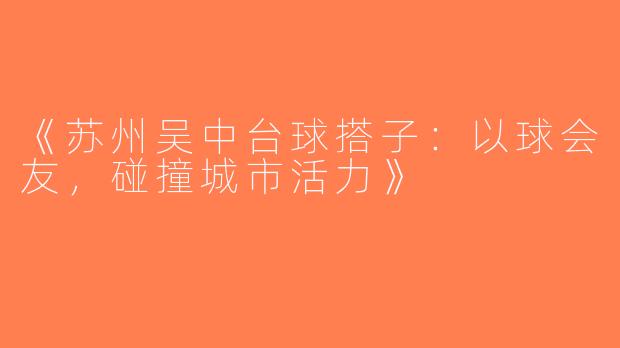 《苏州吴中台球搭子：以球会友，碰撞城市活力》
