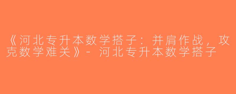 《河北专升本数学搭子：并肩作战，攻克数学难关》-河北专升本数学搭子