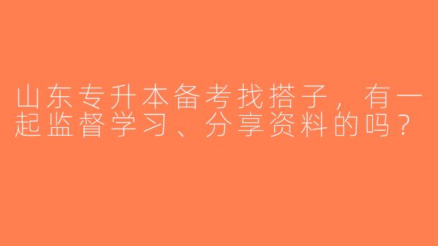 山东专升本备考找搭子，有一起监督学习、分享资料的吗？