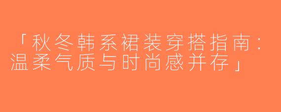 「秋冬韩系裙装穿搭指南：温柔气质与时尚感并存」