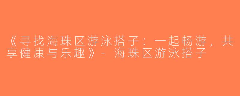 《寻找海珠区游泳搭子：一起畅游，共享健康与乐趣》-海珠区游泳搭子