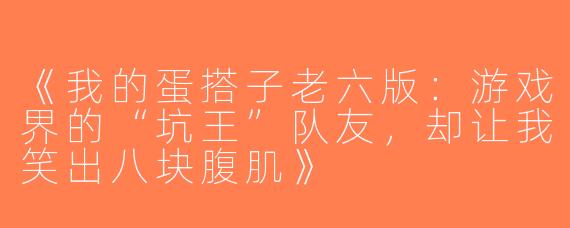 《我的蛋搭子老六版：游戏界的“坑王”队友，却让我笑出八块腹肌》