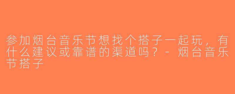 参加烟台音乐节想找个搭子一起玩，有什么建议或靠谱的渠道吗？-烟台音乐节搭子